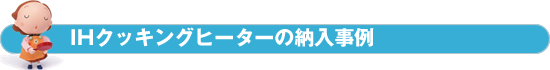 IHクッキングヒーター（新設・入替）の納入事例